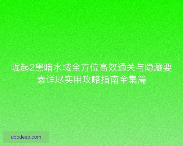 崛起2黑暗水域全方位高效通关与隐藏要素详尽实用攻略指南全集篇