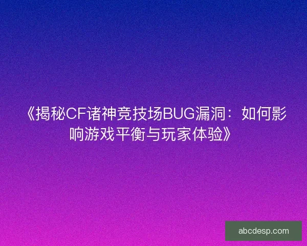 《揭秘CF诸神竞技场BUG漏洞：如何影响游戏平衡与玩家体验》
