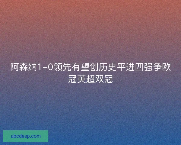 阿森纳1-0领先有望创历史平进四强争欧冠英超双冠