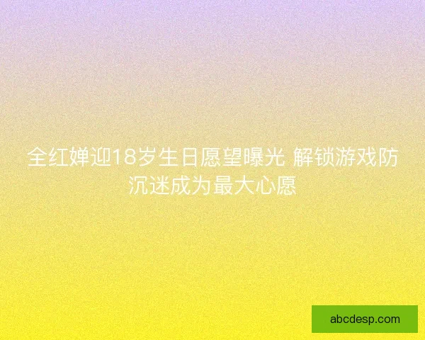 全红婵迎18岁生日愿望曝光 解锁游戏防沉迷成为最大心愿