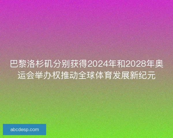 巴黎洛杉矶分别获得2024年和2028年奥运会举办权推动全球体育发展新纪元