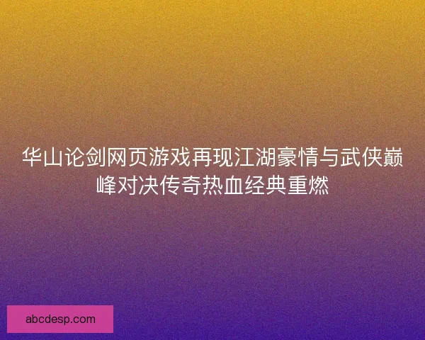 华山论剑网页游戏再现江湖豪情与武侠巅峰对决传奇热血经典重燃