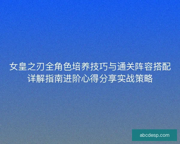 女皇之刃全角色培养技巧与通关阵容搭配详解指南进阶心得分享实战策略