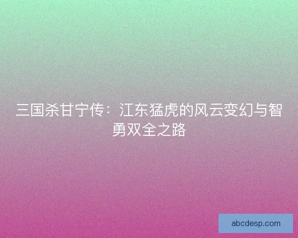 三国杀甘宁传：江东猛虎的风云变幻与智勇双全之路