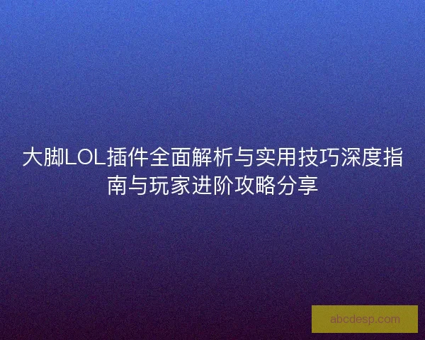 大脚LOL插件全面解析与实用技巧深度指南与玩家进阶攻略分享