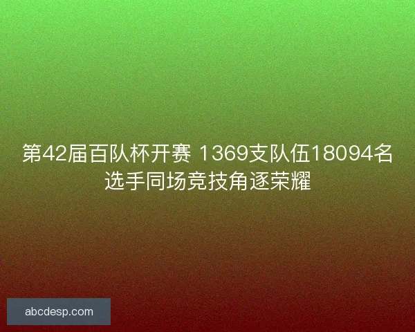 第42届百队杯开赛 1369支队伍18094名选手同场竞技角逐荣耀